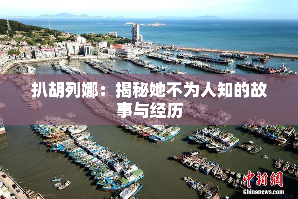 扒胡列娜：揭秘她不为人知的故事与经历