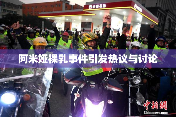 阿米娅裸乳事件引发热议与讨论