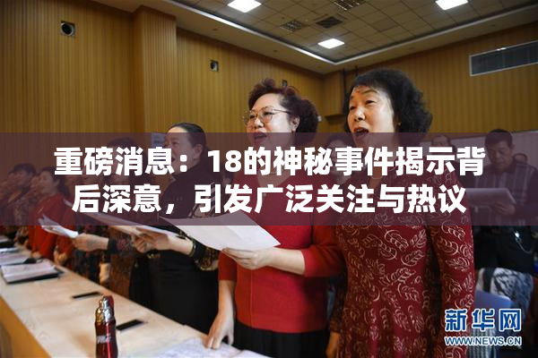 重磅消息：18的神秘事件揭示背后深意，引发广泛关注与热议