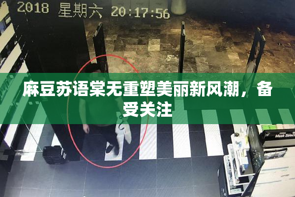 麻豆苏语棠无重塑美丽新风潮，备受关注