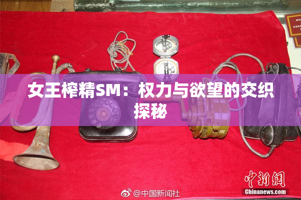 女王榨精SM：权力与欲望的交织探秘