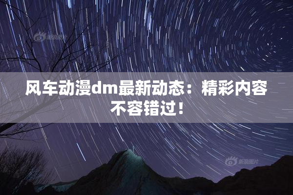 风车动漫dm最新动态：精彩内容不容错过！