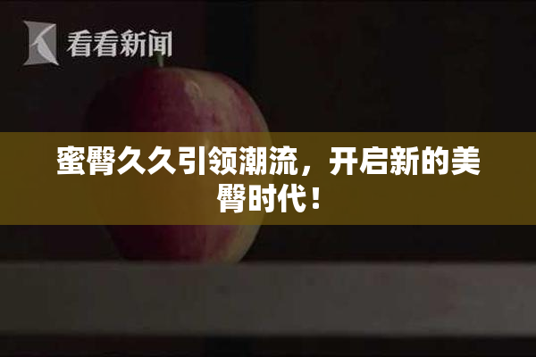 蜜臀久久引领潮流，开启新的美臀时代！