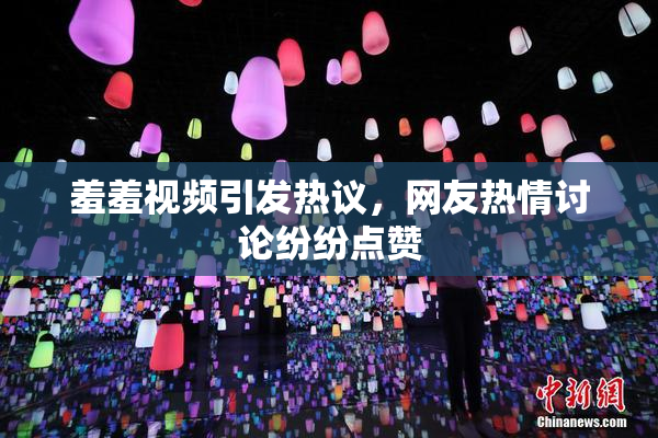 羞羞视频引发热议，网友热情讨论纷纷点赞