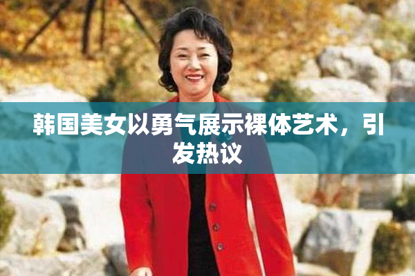 韩国美女以勇气展示裸体艺术，引发热议