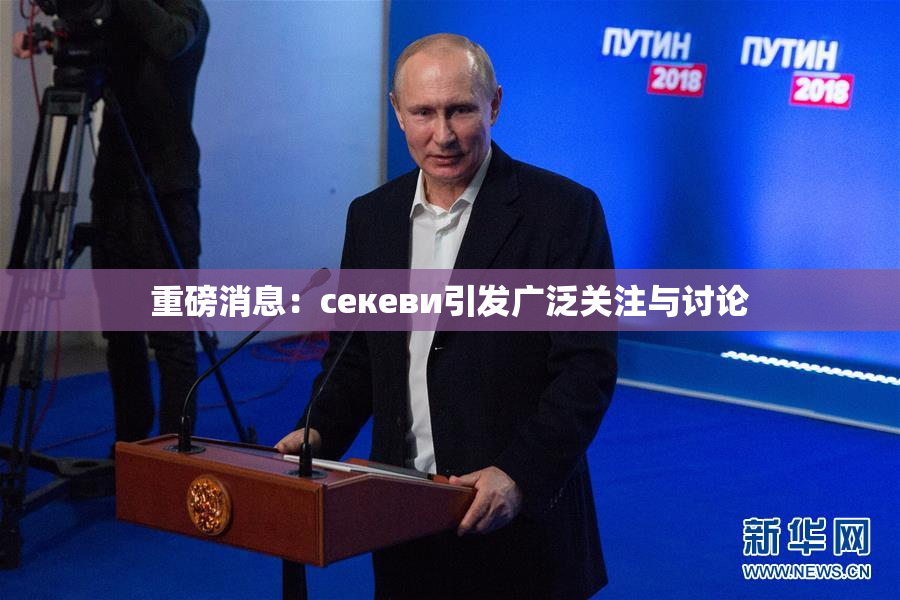 重磅消息：ceкеви引发广泛关注与讨论