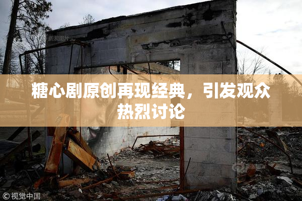 糖心剧原创再现经典，引发观众热烈讨论