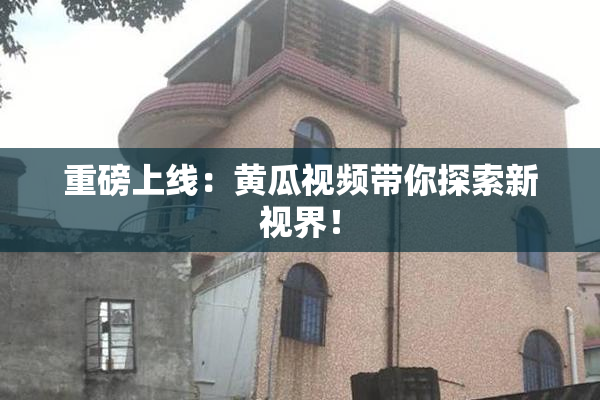 重磅上线：黄瓜视频带你探索新视界！
