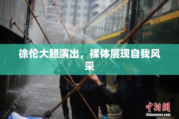 徐伦大胆演出，裸体展现自我风采