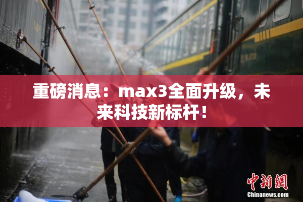 重磅消息：max3全面升级，未来科技新标杆！