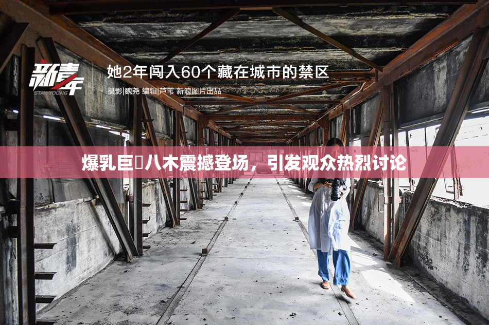 爆乳巨凥八木震撼登场，引发观众热烈讨论