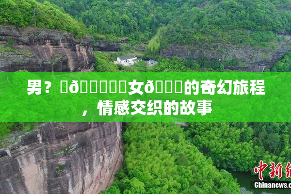 男？‌🍌❌‌女🍑的奇幻旅程，情感交织的故事