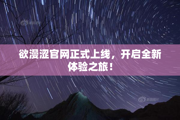 欲漫涩官网正式上线，开启全新体验之旅！