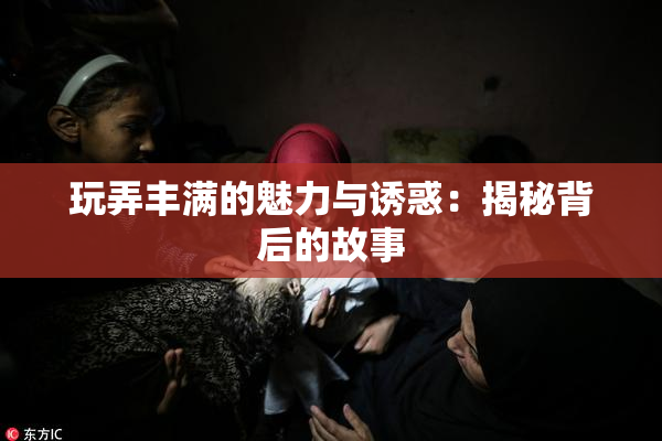 玩弄丰满的魅力与诱惑：揭秘背后的故事