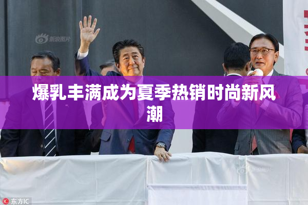 爆乳丰满成为夏季热销时尚新风潮