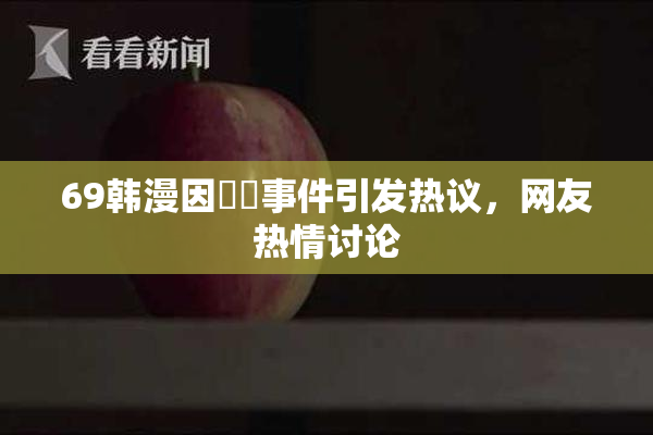 69韩漫因❌‌事件引发热议，网友热情讨论