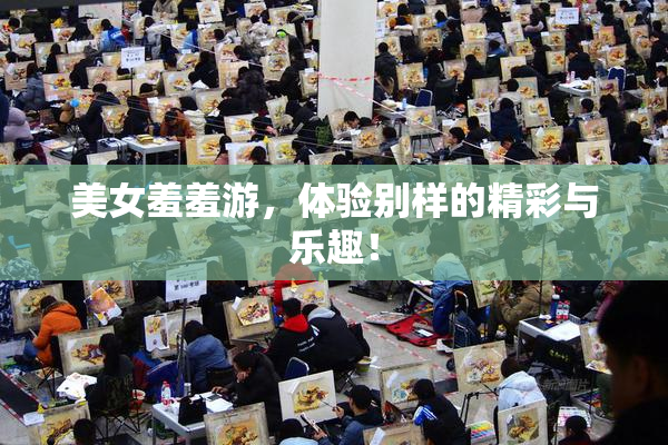 美女羞羞游，体验别样的精彩与乐趣！