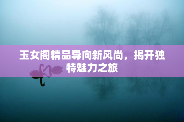 玉女阁精品导向新风尚，揭开独特魅力之旅