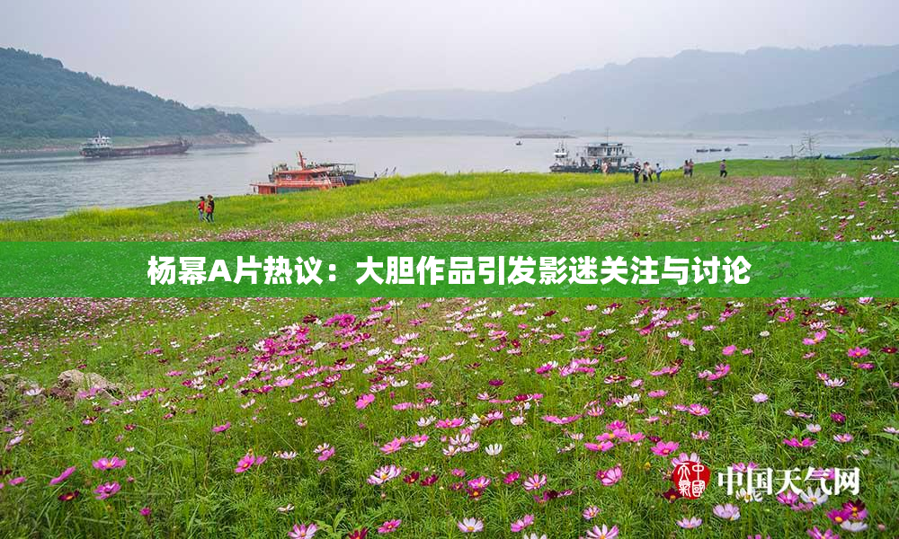 杨幂A片热议：大胆作品引发影迷关注与讨论