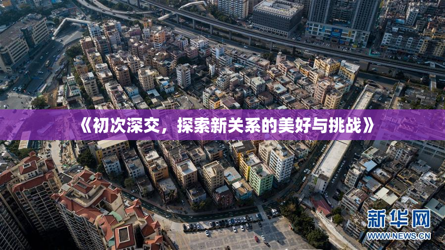 《初次深交，探索新关系的美好与挑战》