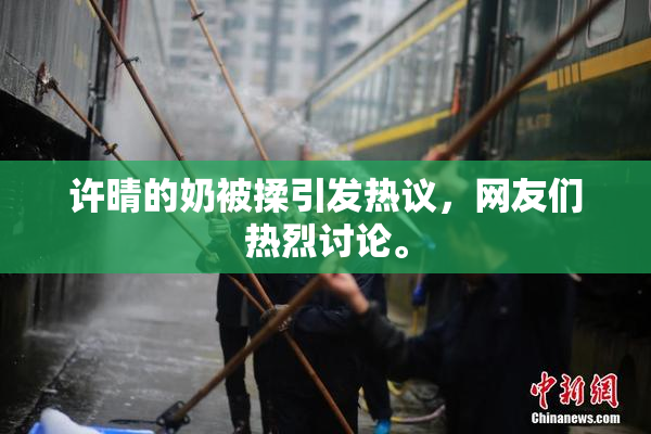 许晴的奶被揉引发热议，网友们热烈讨论。