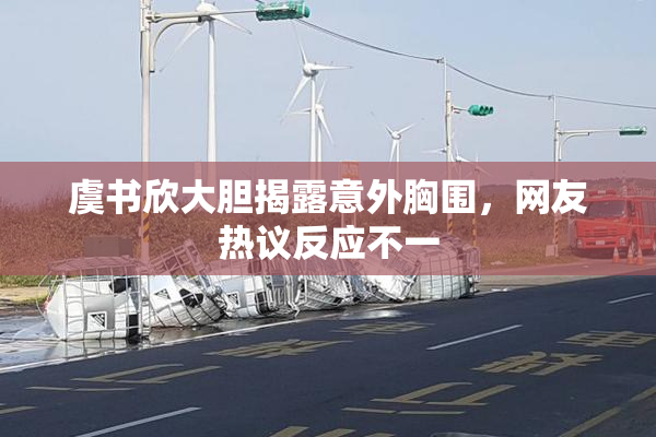 虞书欣大胆揭露意外胸围，网友热议反应不一