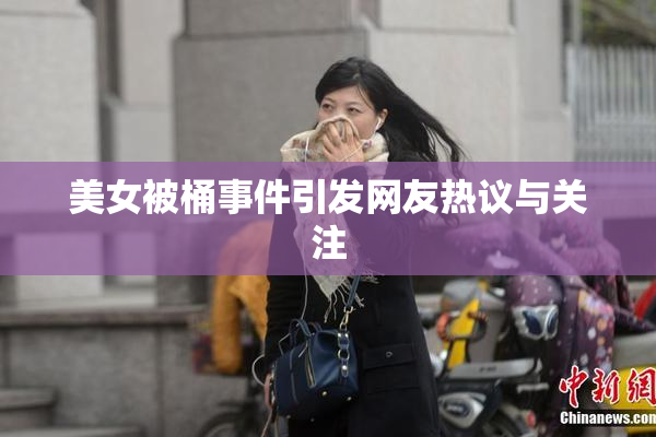 美女被桶事件引发网友热议与关注