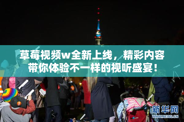 草莓视频w全新上线，精彩内容带你体验不一样的视听盛宴！