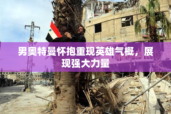 男奥特曼怀抱重现英雄气概，展现强大力量