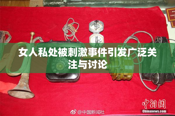女人私处被刺激事件引发广泛关注与讨论