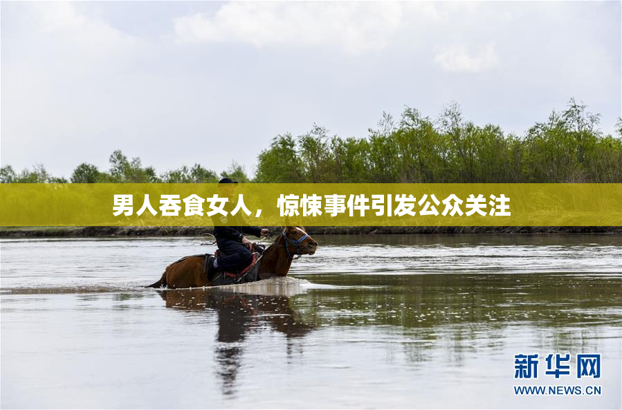 男人吞食女人，惊悚事件引发公众关注