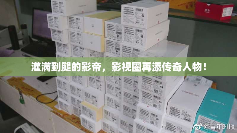 灌满到腿的影帝，影视圈再添传奇人物！