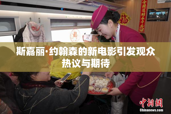 斯嘉丽·约翰森的新电影引发观众热议与期待