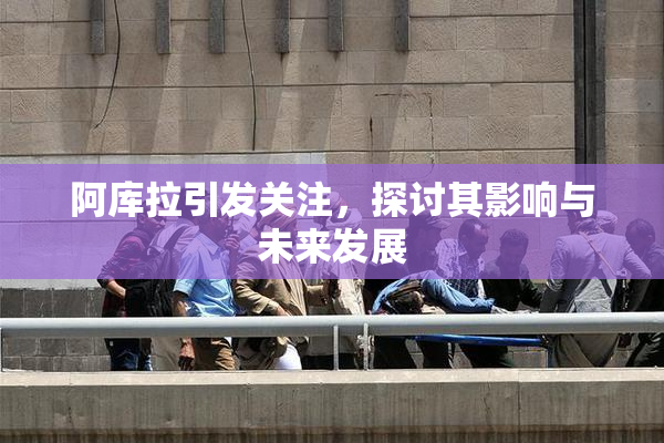 阿库拉引发关注，探讨其影响与未来发展