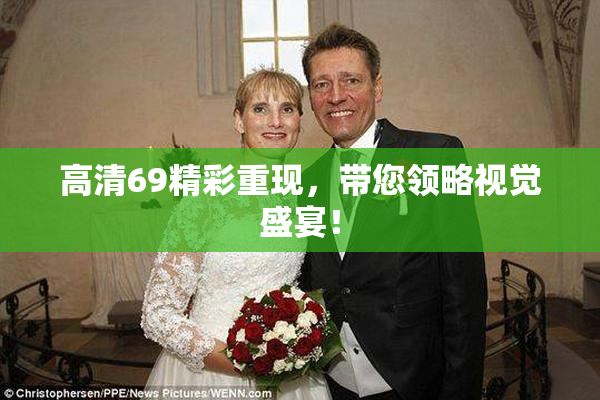 高清69精彩重现，带您领略视觉盛宴！