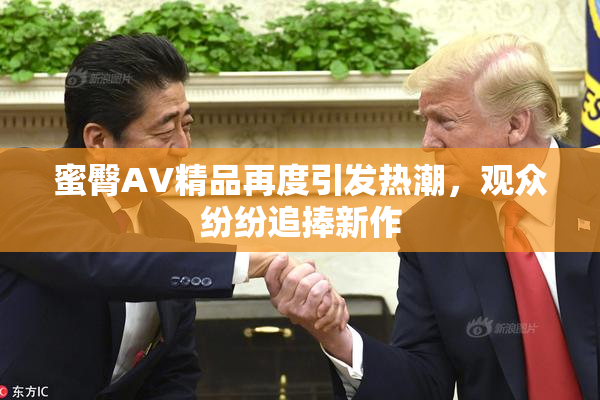蜜臀AV精品再度引发热潮，观众纷纷追捧新作