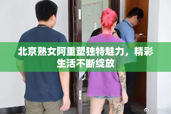 北京熟女阿重塑独特魅力，精彩生活不断绽放