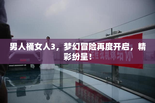 男人桶女人3，梦幻冒险再度开启，精彩纷呈！