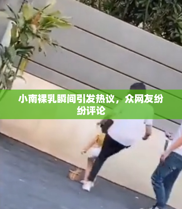 小南裸乳瞬间引发热议，众网友纷纷评论