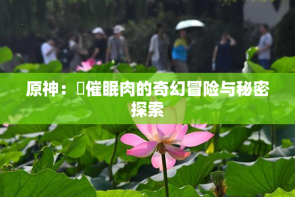 原神：婬催眠肉的奇幻冒险与秘密探索
