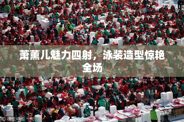 萧薰儿魅力四射，泳装造型惊艳全场