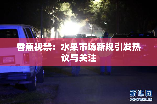 香蕉视禁：水果市场新规引发热议与关注