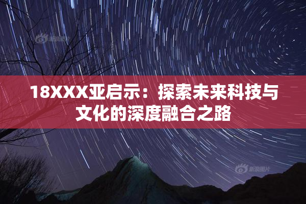 18XXX亚启示：探索未来科技与文化的深度融合之路