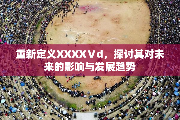 重新定义XXXXⅤd，探讨其对未来的影响与发展趋势