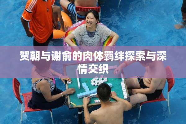 贺朝与谢俞的肉体羁绊探索与深情交织