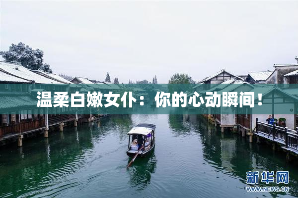 温柔白嫩女仆：你的心动瞬间！