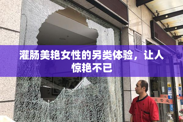 灌肠美艳女性的另类体验，让人惊艳不已