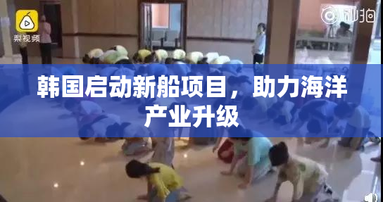 韩国启动新船项目，助力海洋产业升级