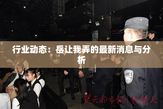 行业动态：岳让我弄的最新消息与分析