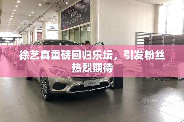 徐艺真重磅回归乐坛，引发粉丝热烈期待